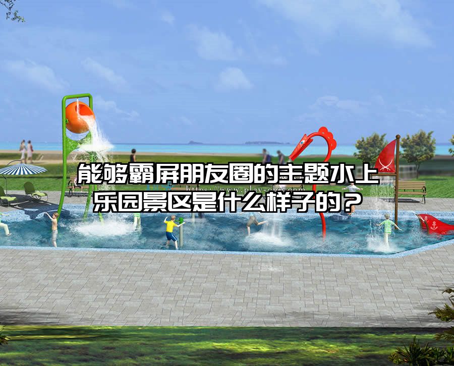 能夠霸屏朋友圈的主題水上樂園景區(qū)是什么樣子的？