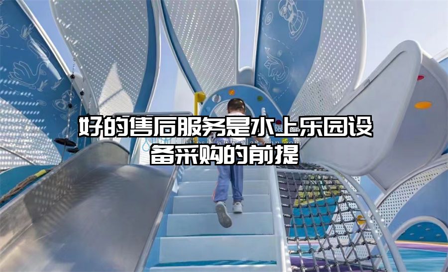 好的售后服務是水上樂園設備采購的前提