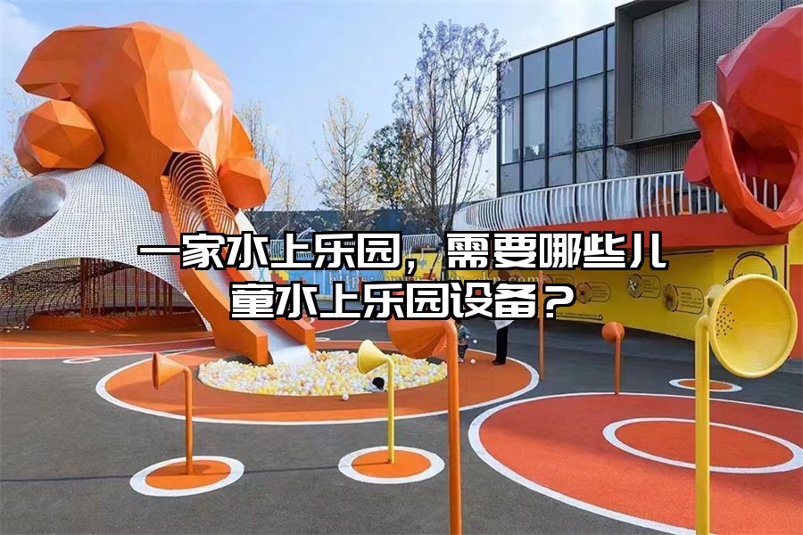 一家水上樂園，需要哪些兒童水上樂園設備？